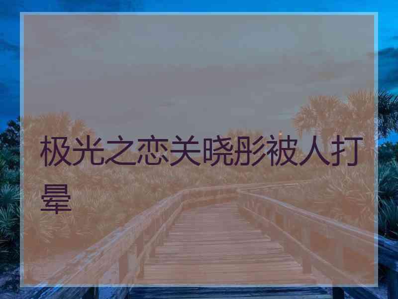 极光之恋关晓彤被人打晕