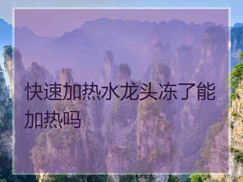 快速加热水龙头冻了能加热吗