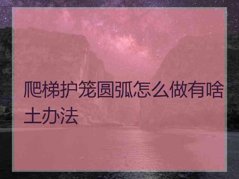 爬梯护笼圆弧怎么做有啥土办法