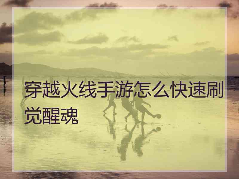 穿越火线手游怎么快速刷觉醒魂
