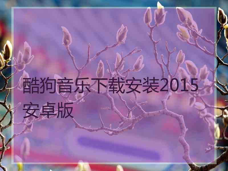 酷狗音乐下载安装2015安卓版