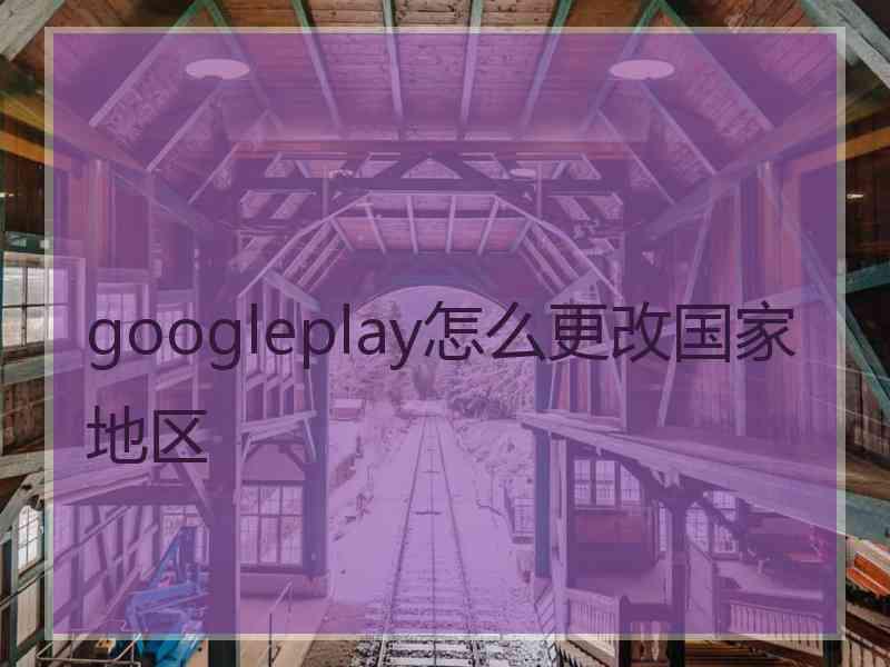 googleplay怎么更改国家地区