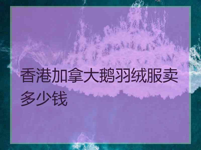 香港加拿大鹅羽绒服卖多少钱