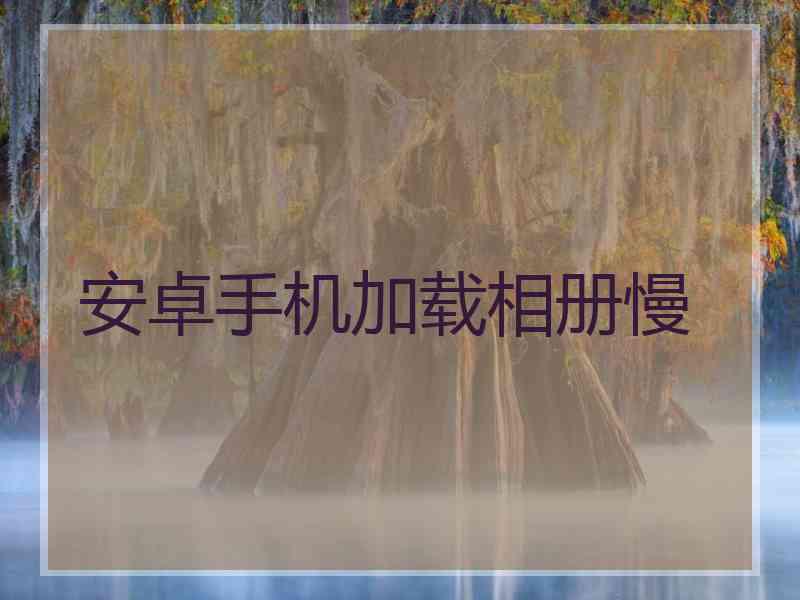 安卓手机加载相册慢