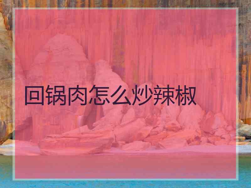 回锅肉怎么炒辣椒
