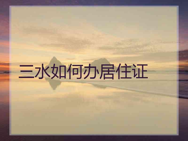 三水如何办居住证