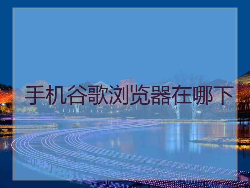 手机谷歌浏览器在哪下