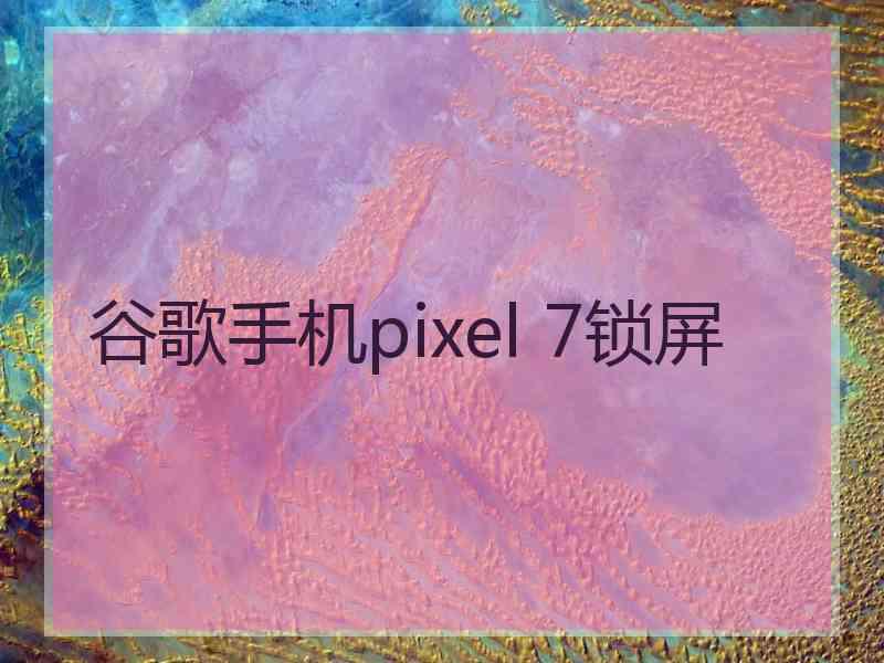 谷歌手机pixel 7锁屏
