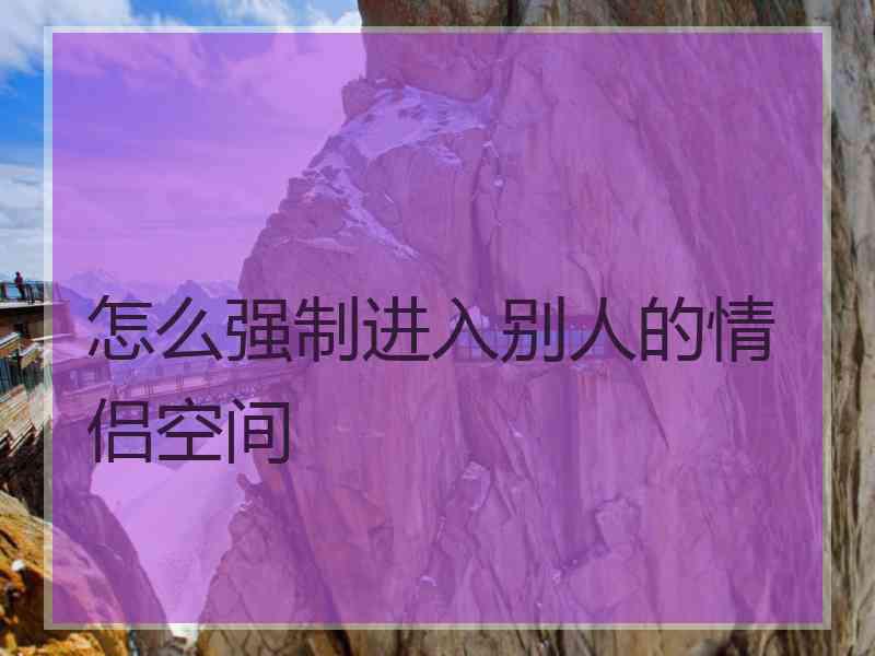 怎么强制进入别人的情侣空间
