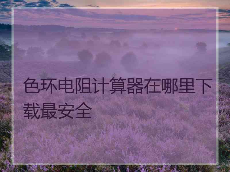 色环电阻计算器在哪里下载最安全