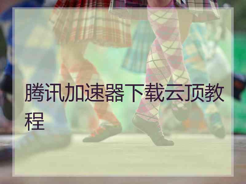腾讯加速器下载云顶教程