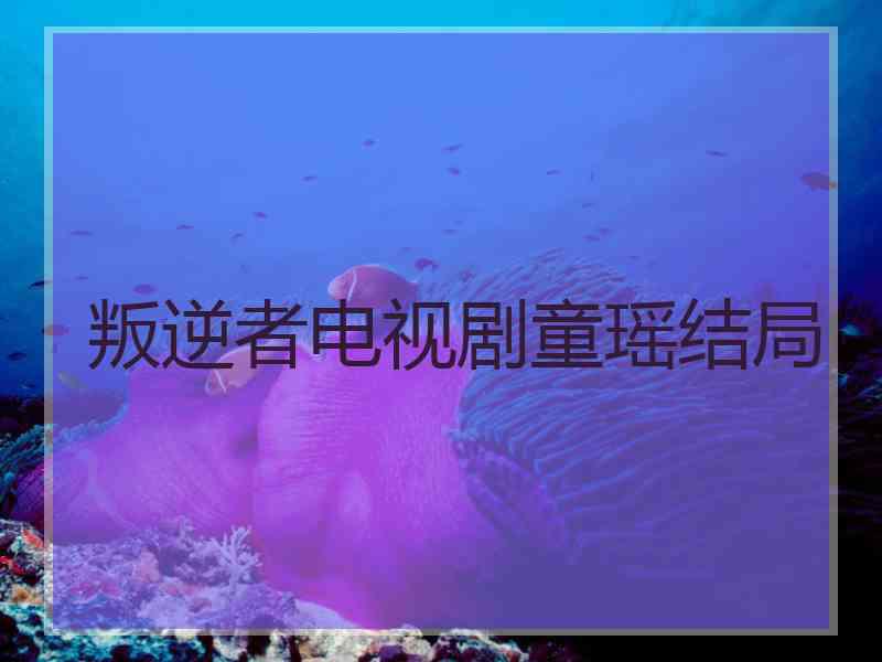 叛逆者电视剧童瑶结局