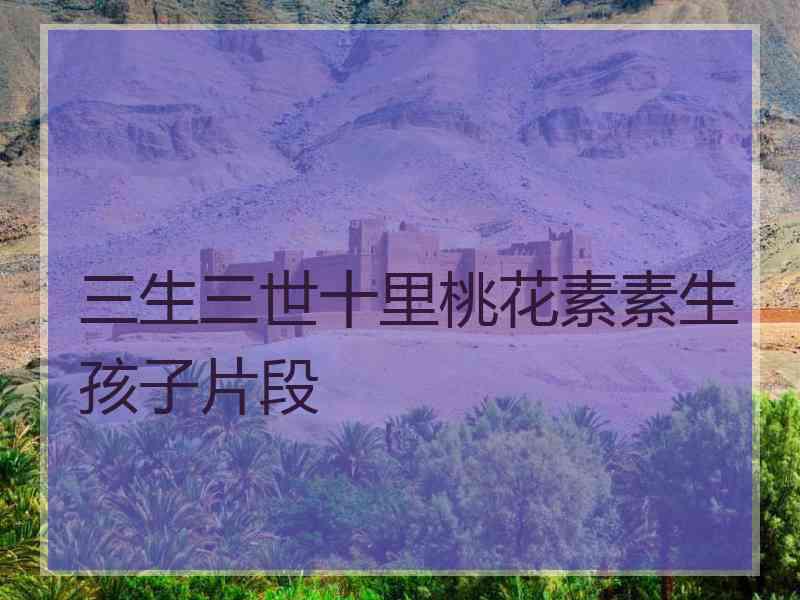 三生三世十里桃花素素生孩子片段