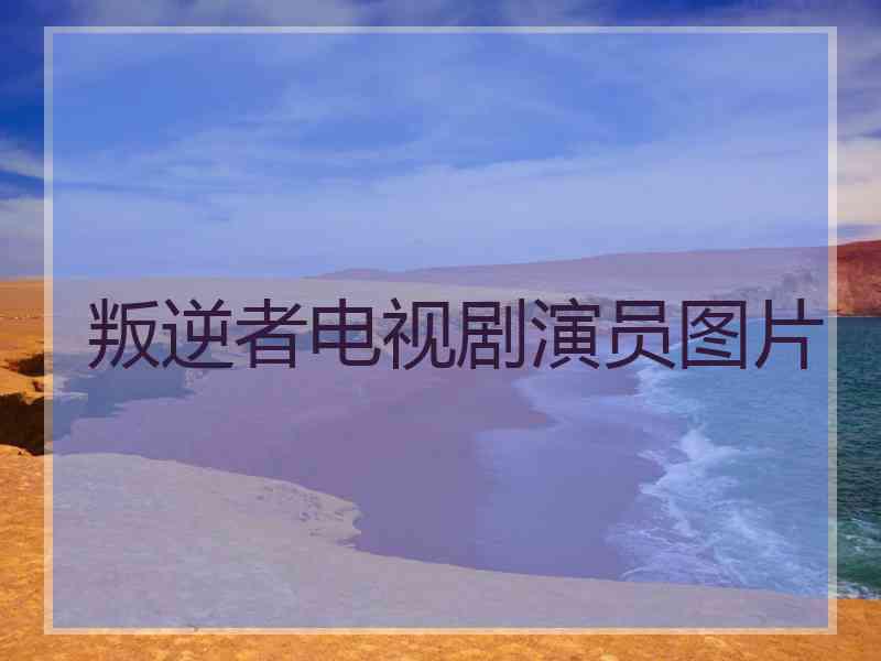 叛逆者电视剧演员图片