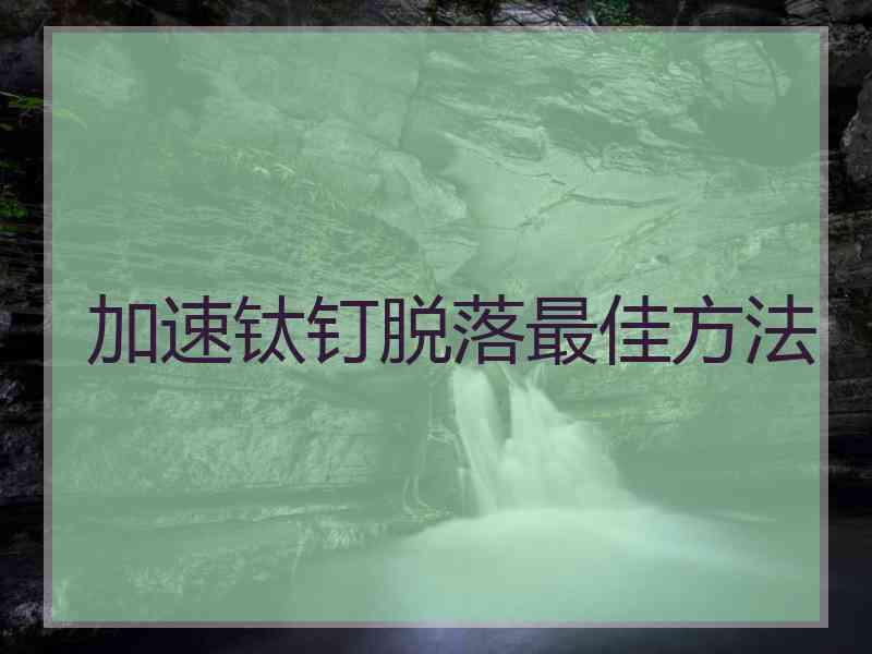 加速钛钉脱落最佳方法