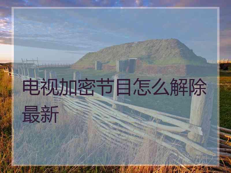电视加密节目怎么解除最新