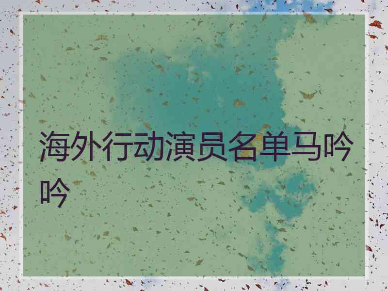 海外行动演员名单马吟吟