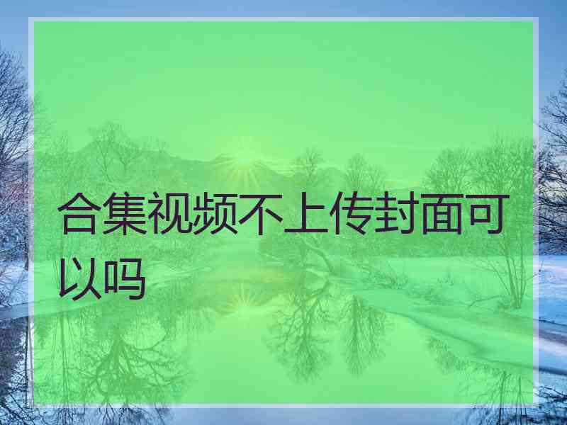 合集视频不上传封面可以吗