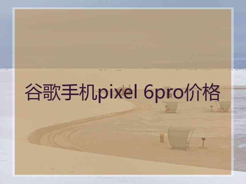 谷歌手机pixel 6pro价格