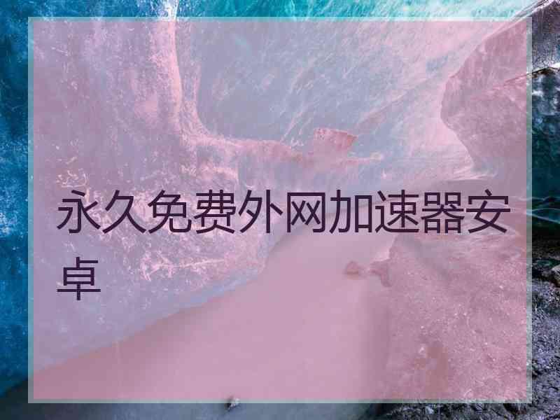 永久免费外网加速器安卓