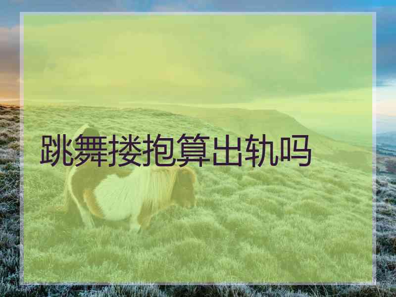 跳舞搂抱算出轨吗