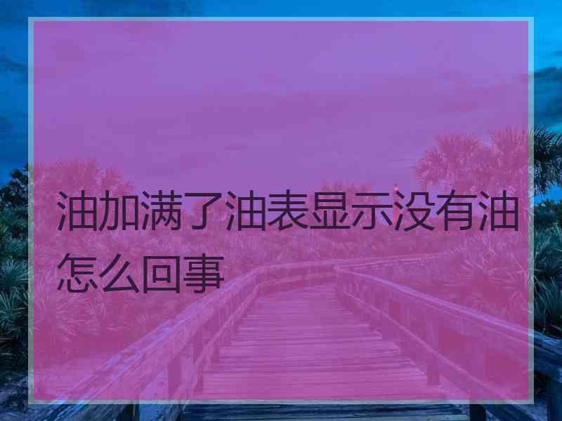油加满了油表显示没有油怎么回事
