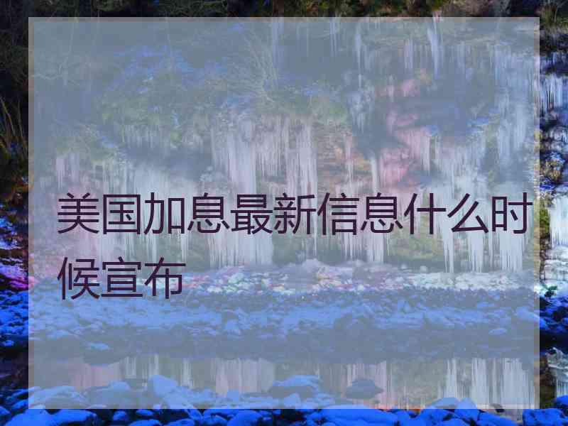 美国加息最新信息什么时候宣布