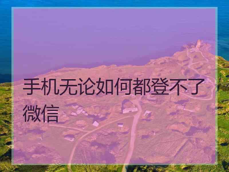 手机无论如何都登不了微信