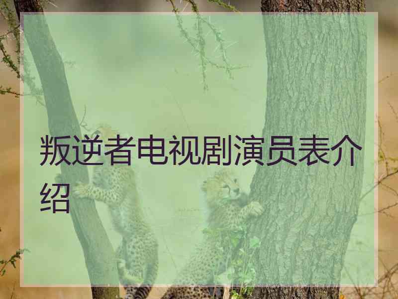 叛逆者电视剧演员表介绍