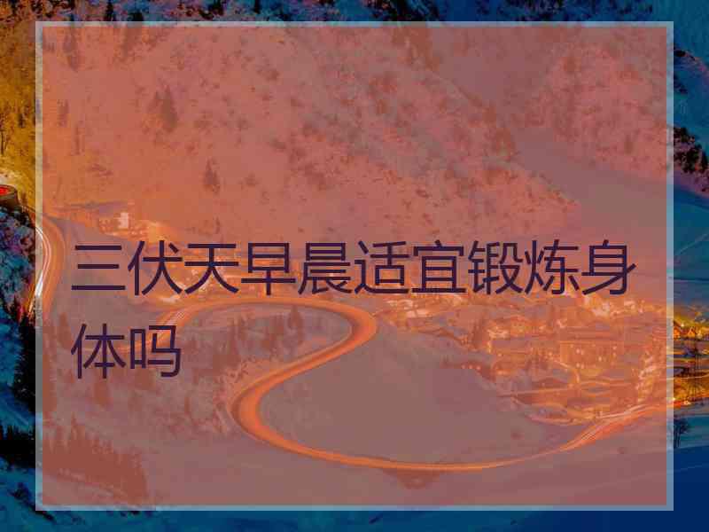 三伏天早晨适宜锻炼身体吗