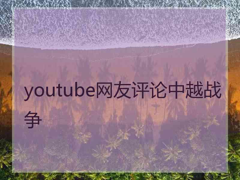 youtube网友评论中越战争