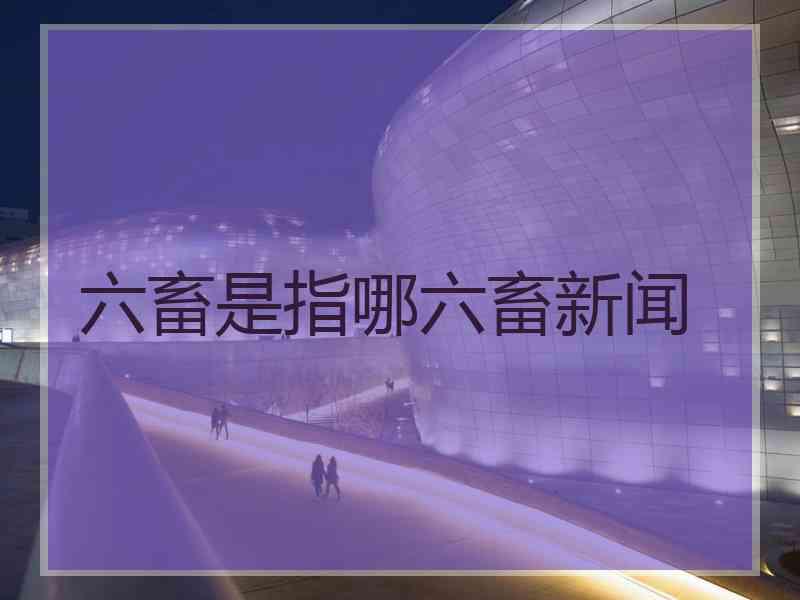六畜是指哪六畜新闻