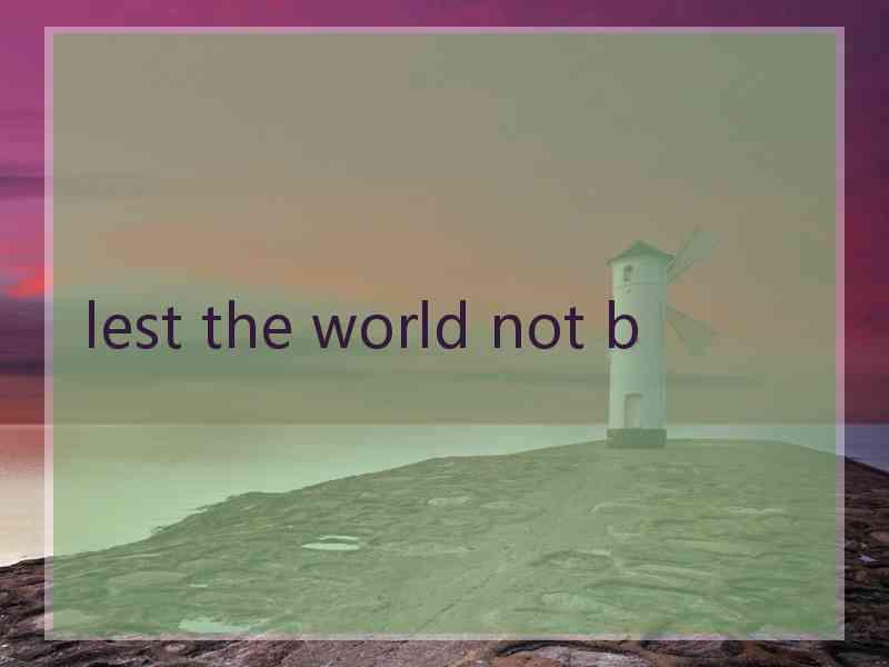 lest the world not b