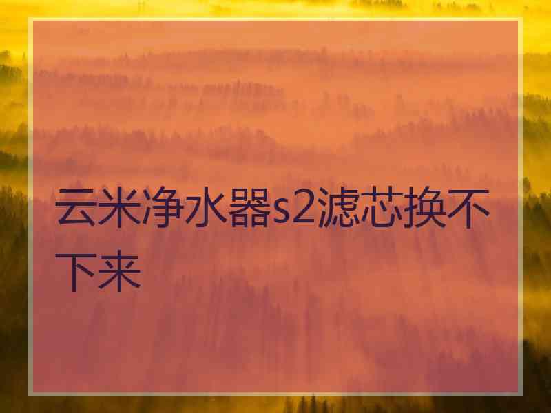 云米净水器s2滤芯换不下来
