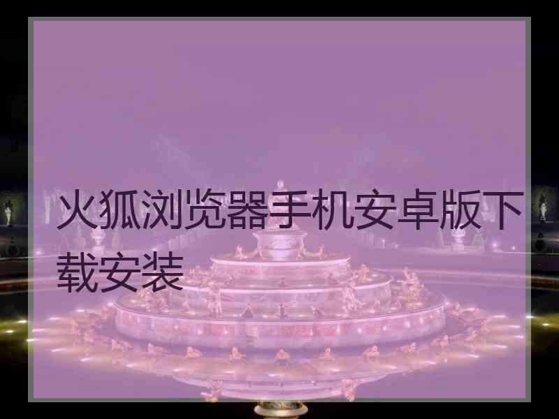 火狐浏览器手机安卓版下载安装
