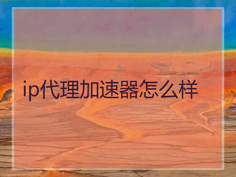 ip代理加速器怎么样