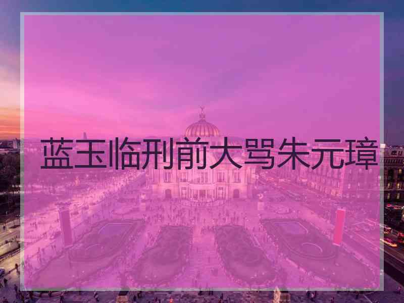 蓝玉临刑前大骂朱元璋