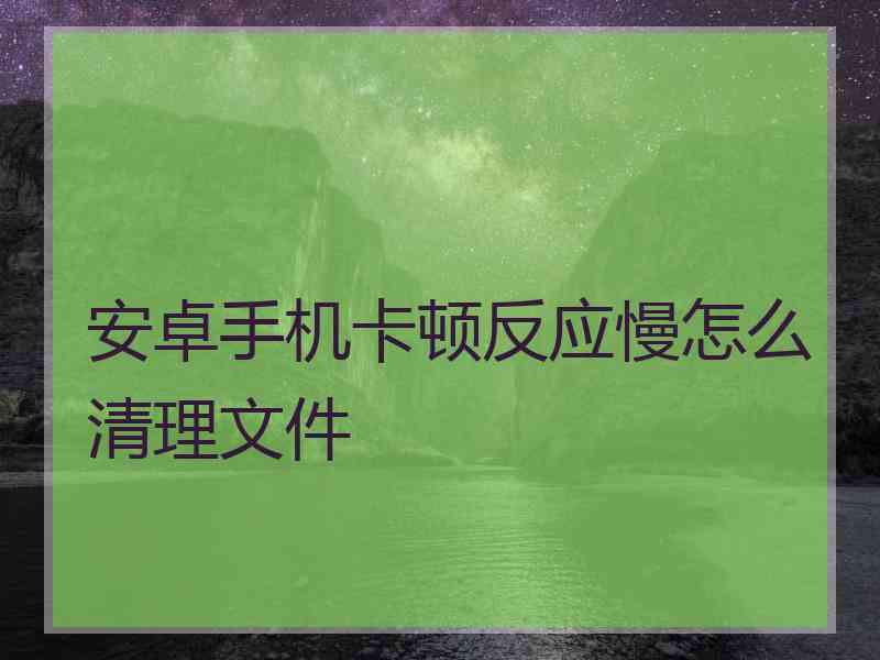 安卓手机卡顿反应慢怎么清理文件