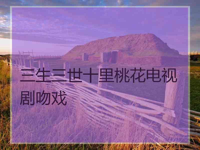 三生三世十里桃花电视剧吻戏