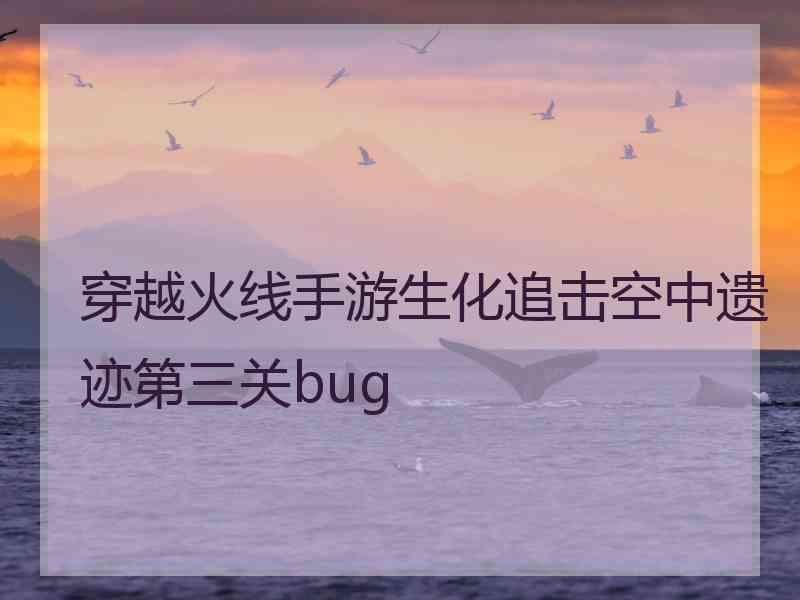 穿越火线手游生化追击空中遗迹第三关bug