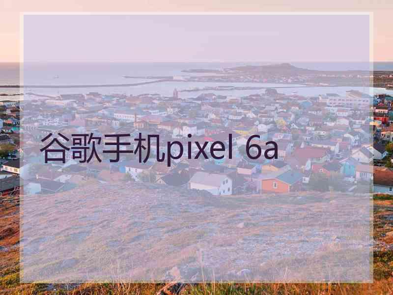 谷歌手机pixel 6a