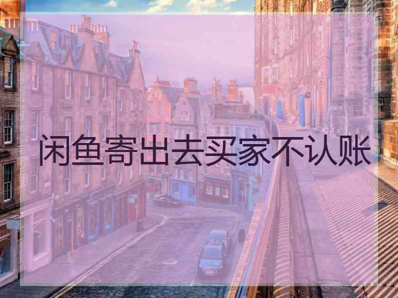 闲鱼寄出去买家不认账