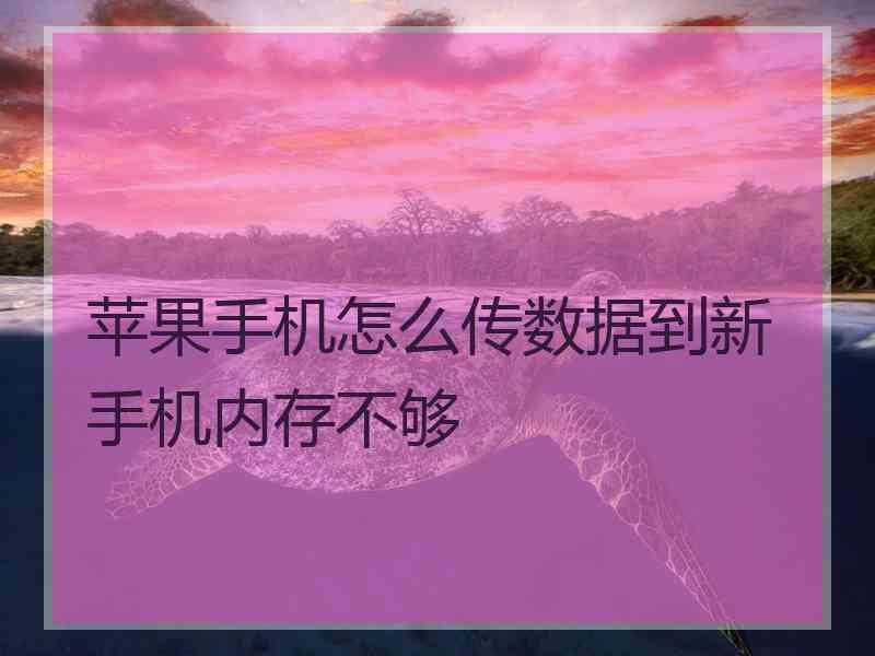 苹果手机怎么传数据到新手机内存不够