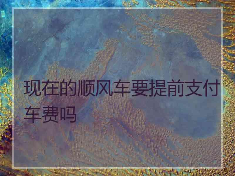 现在的顺风车要提前支付车费吗
