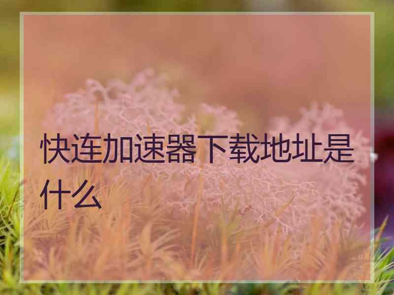 快连加速器下载地址是什么