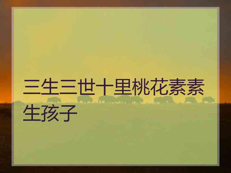 三生三世十里桃花素素生孩子