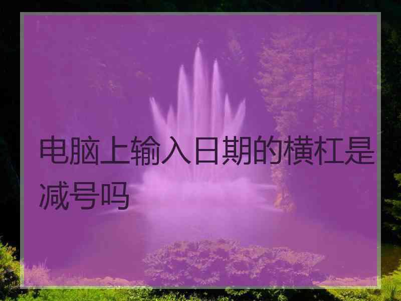 电脑上输入日期的横杠是减号吗