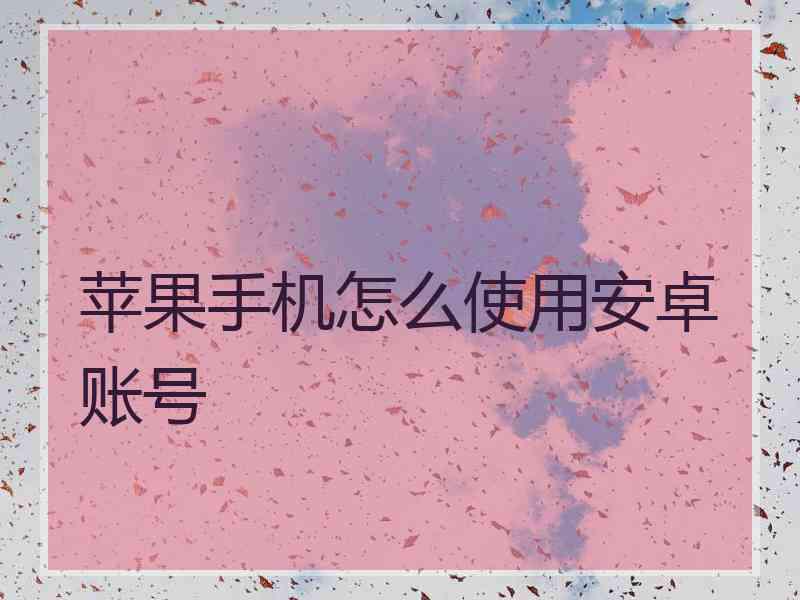 苹果手机怎么使用安卓账号