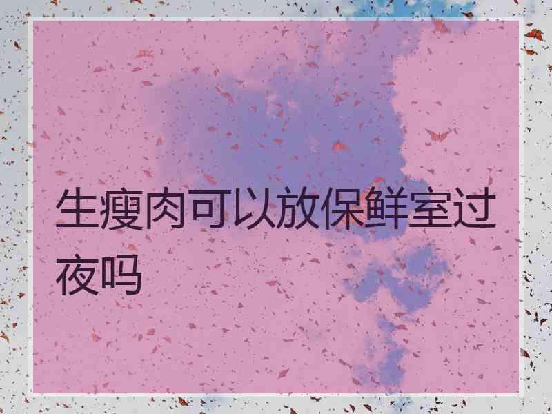 生瘦肉可以放保鲜室过夜吗