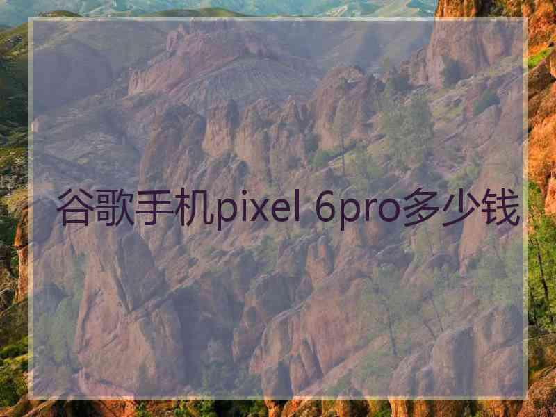 谷歌手机pixel 6pro多少钱